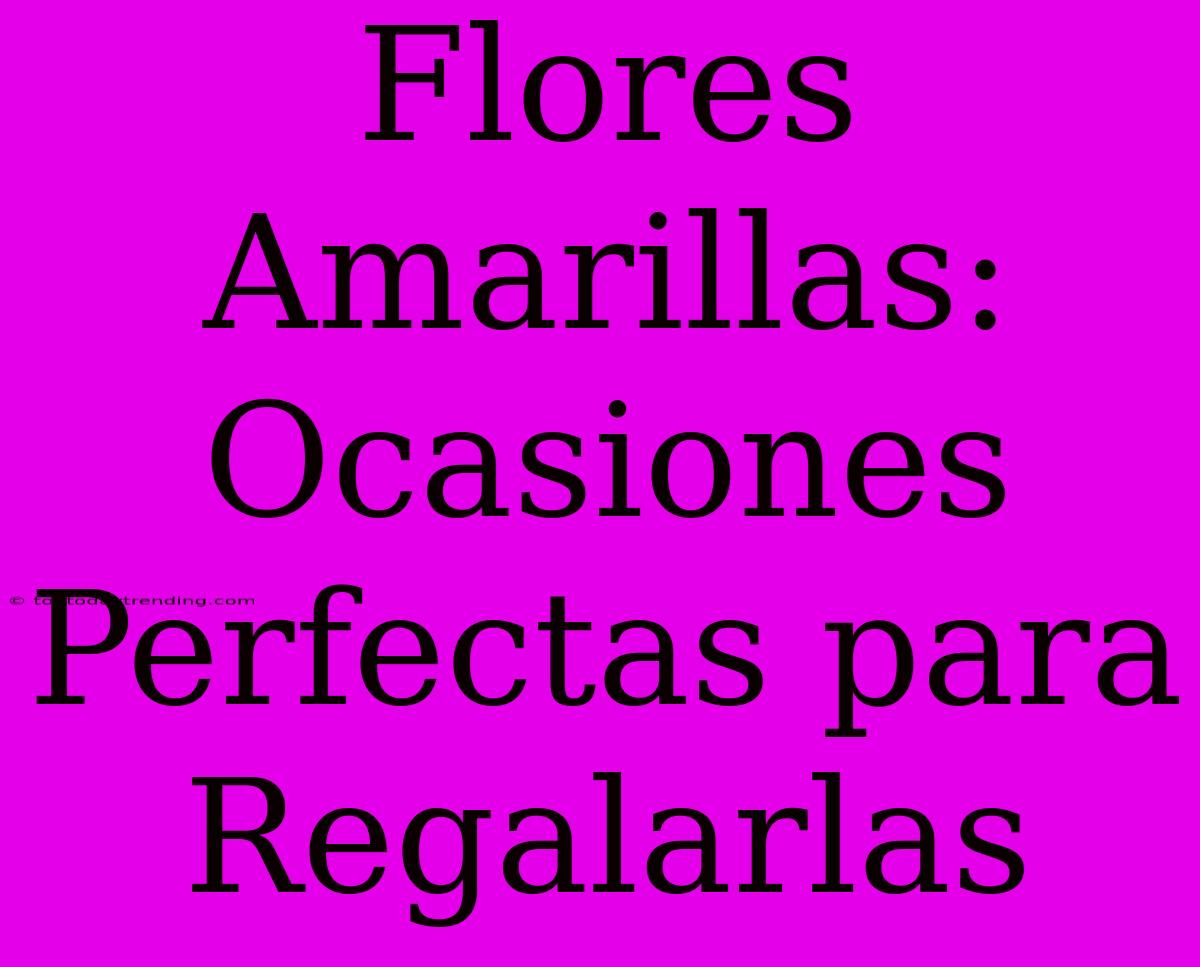 Flores Amarillas: Ocasiones Perfectas Para Regalarlas