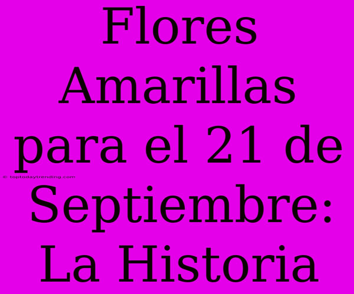 Flores Amarillas Para El 21 De Septiembre: La Historia