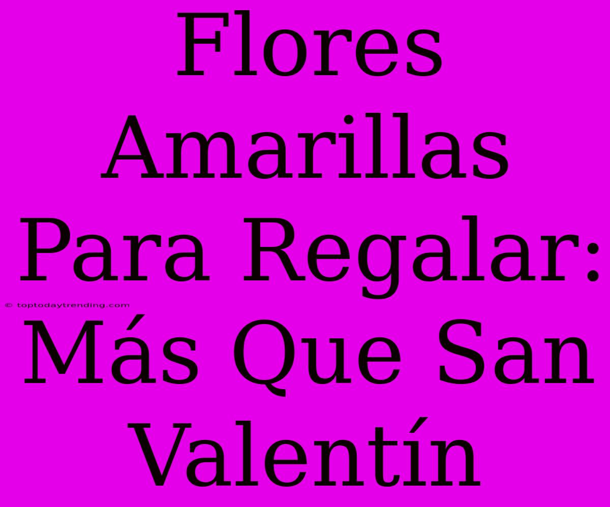 Flores Amarillas Para Regalar: Más Que San Valentín