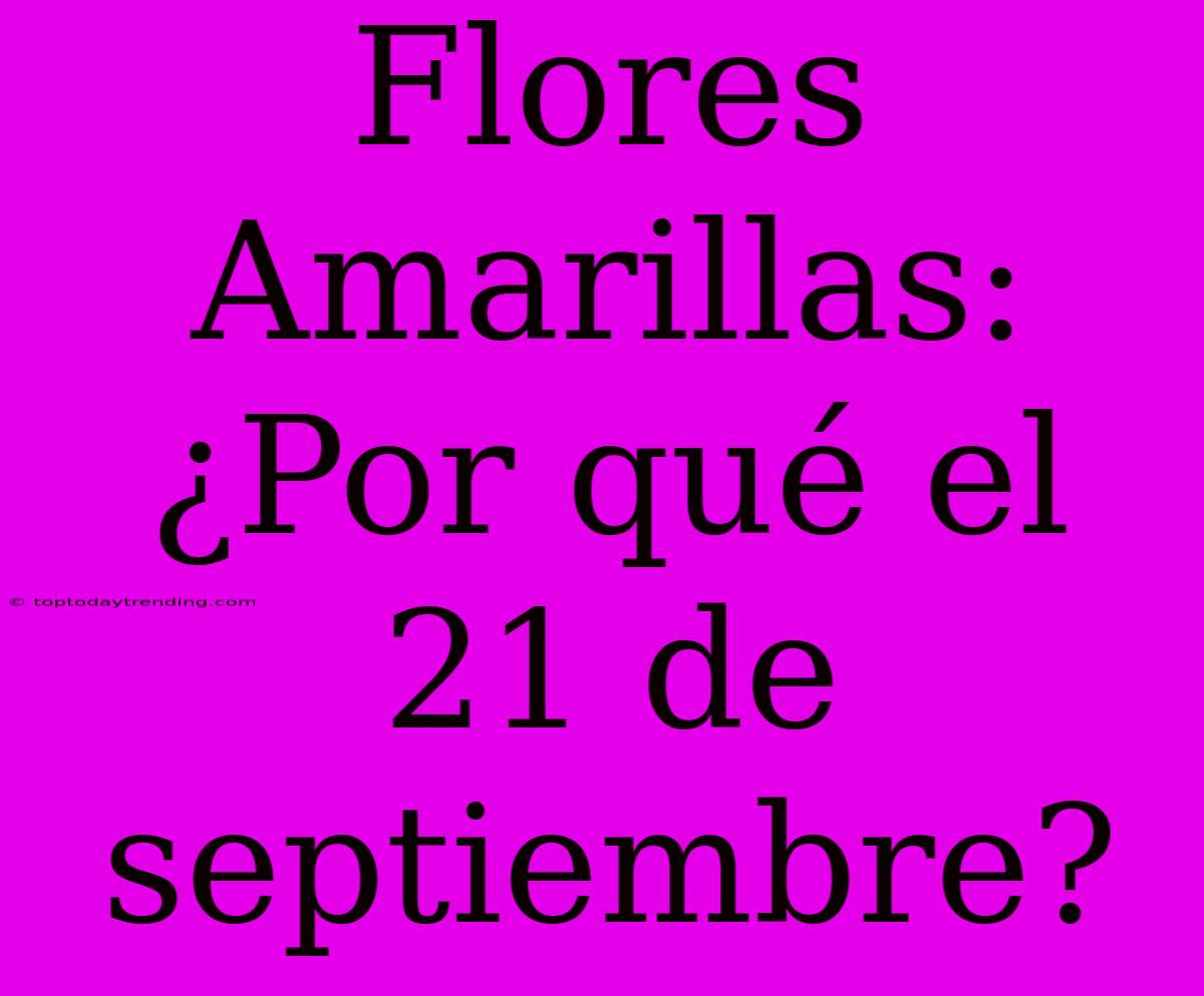 Flores Amarillas: ¿Por Qué El 21 De Septiembre?