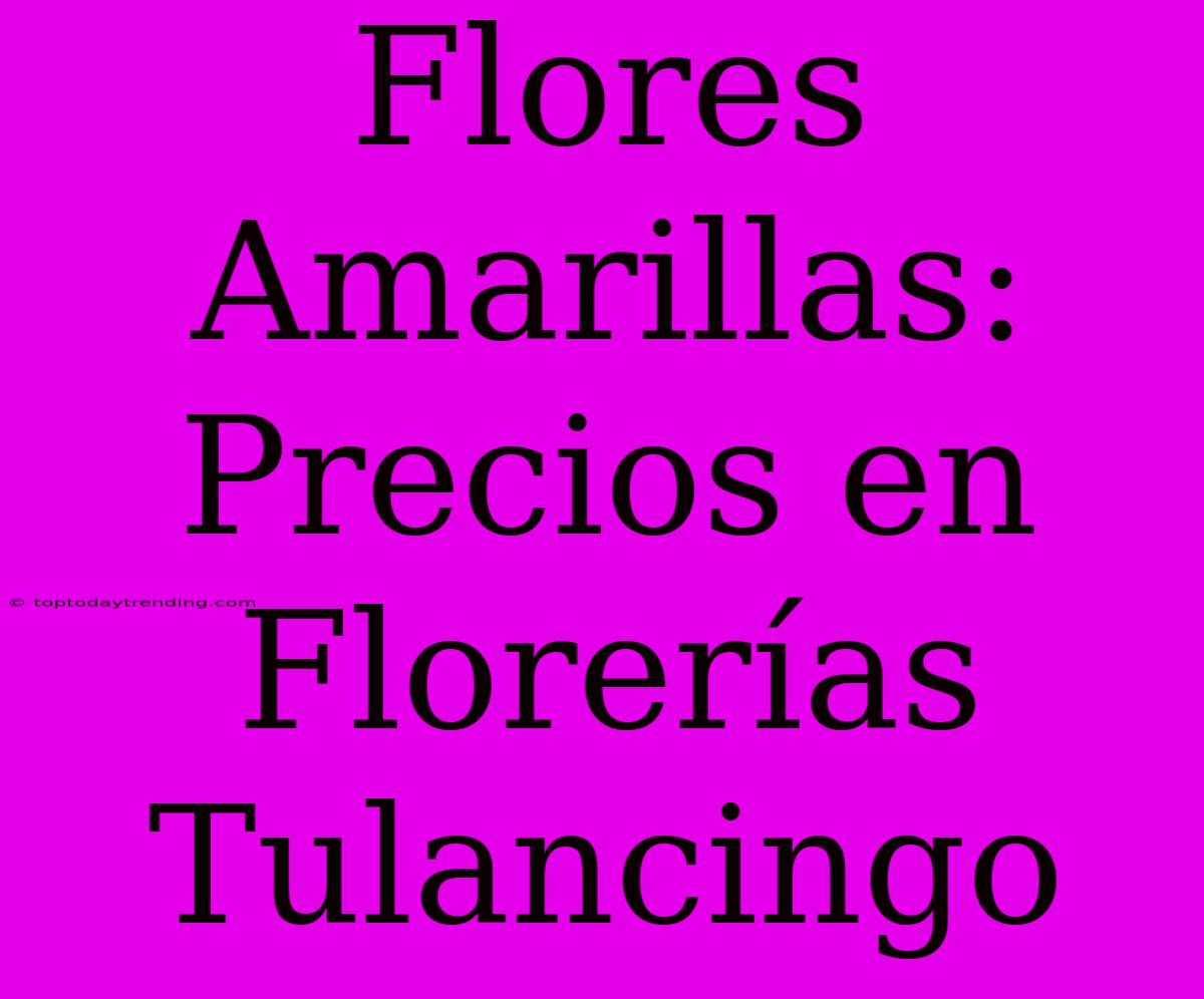 Flores Amarillas: Precios En Florerías Tulancingo