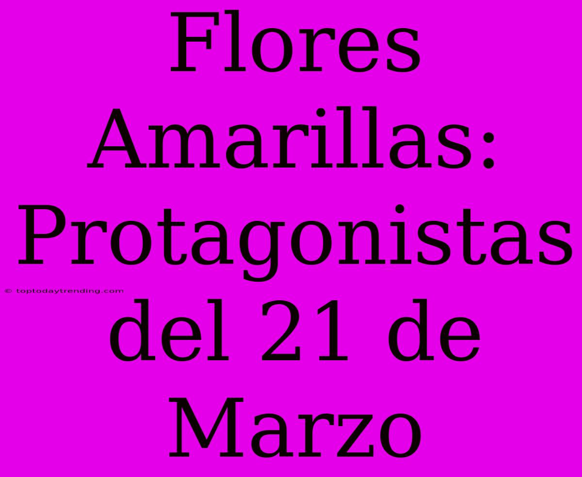 Flores Amarillas: Protagonistas Del 21 De Marzo