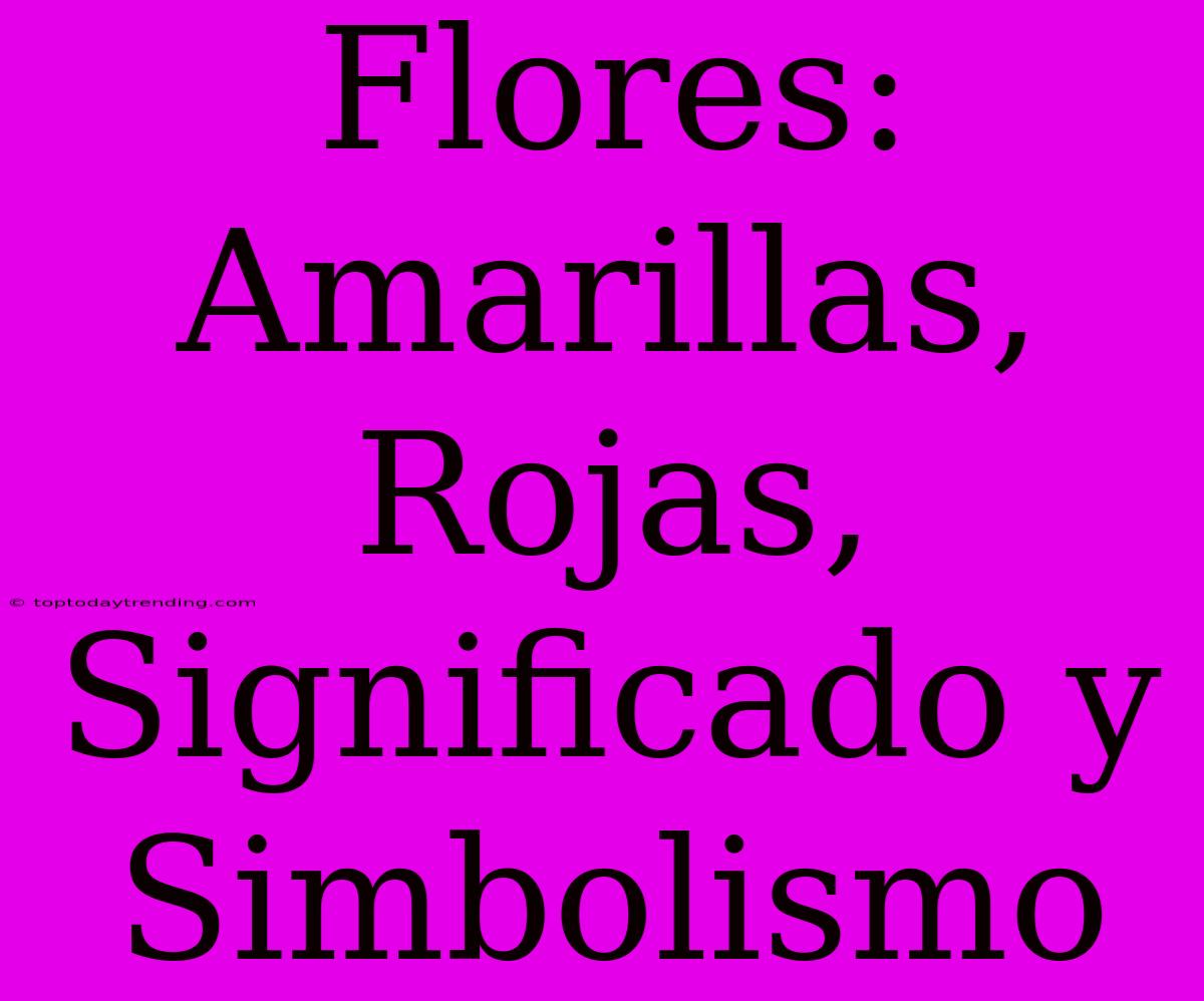 Flores: Amarillas, Rojas, Significado Y Simbolismo