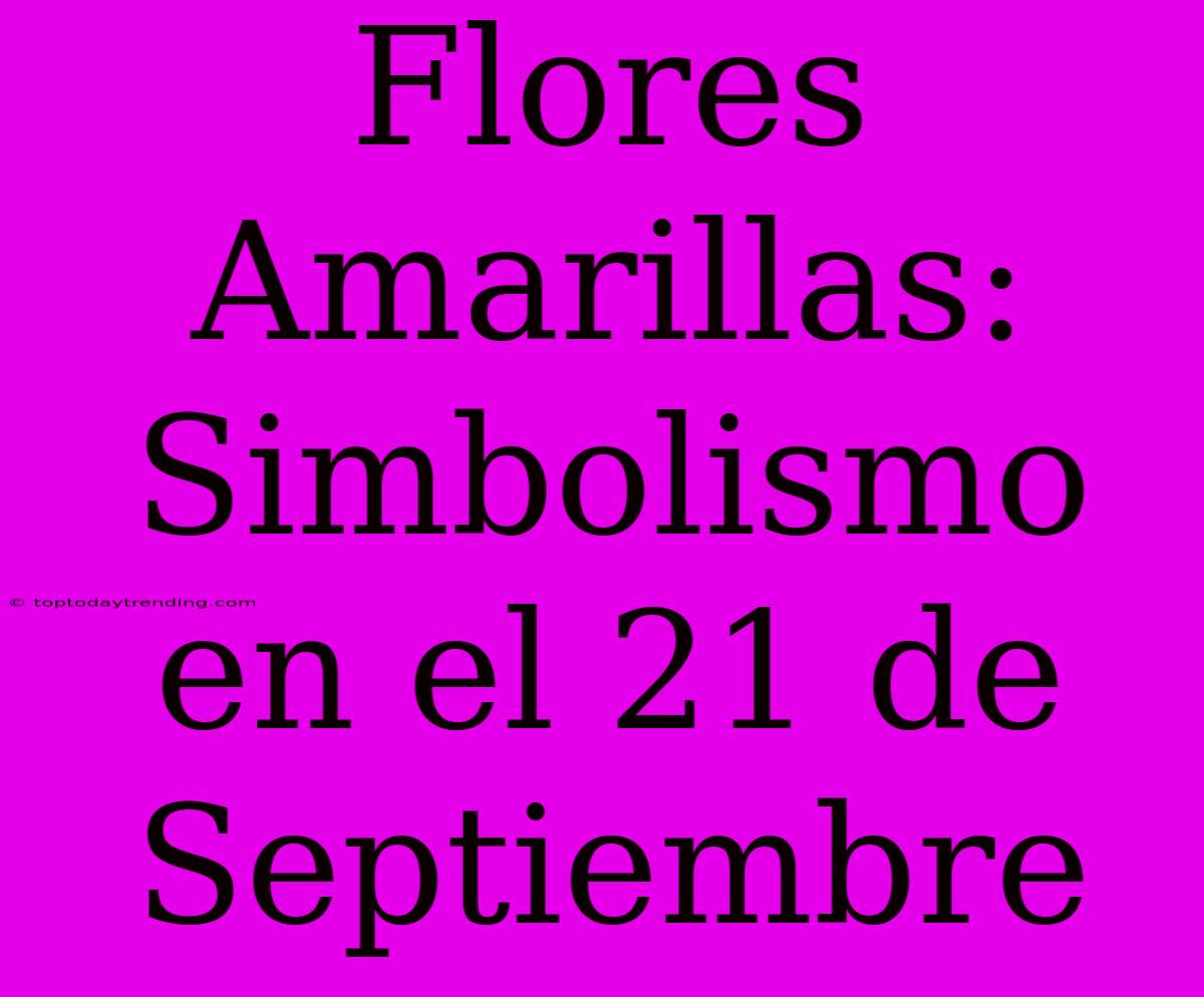 Flores Amarillas: Simbolismo En El 21 De Septiembre