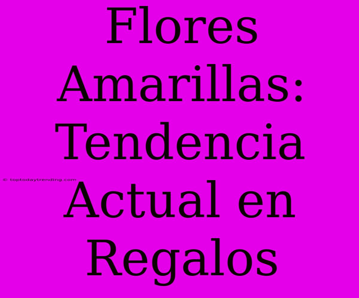 Flores Amarillas: Tendencia Actual En Regalos