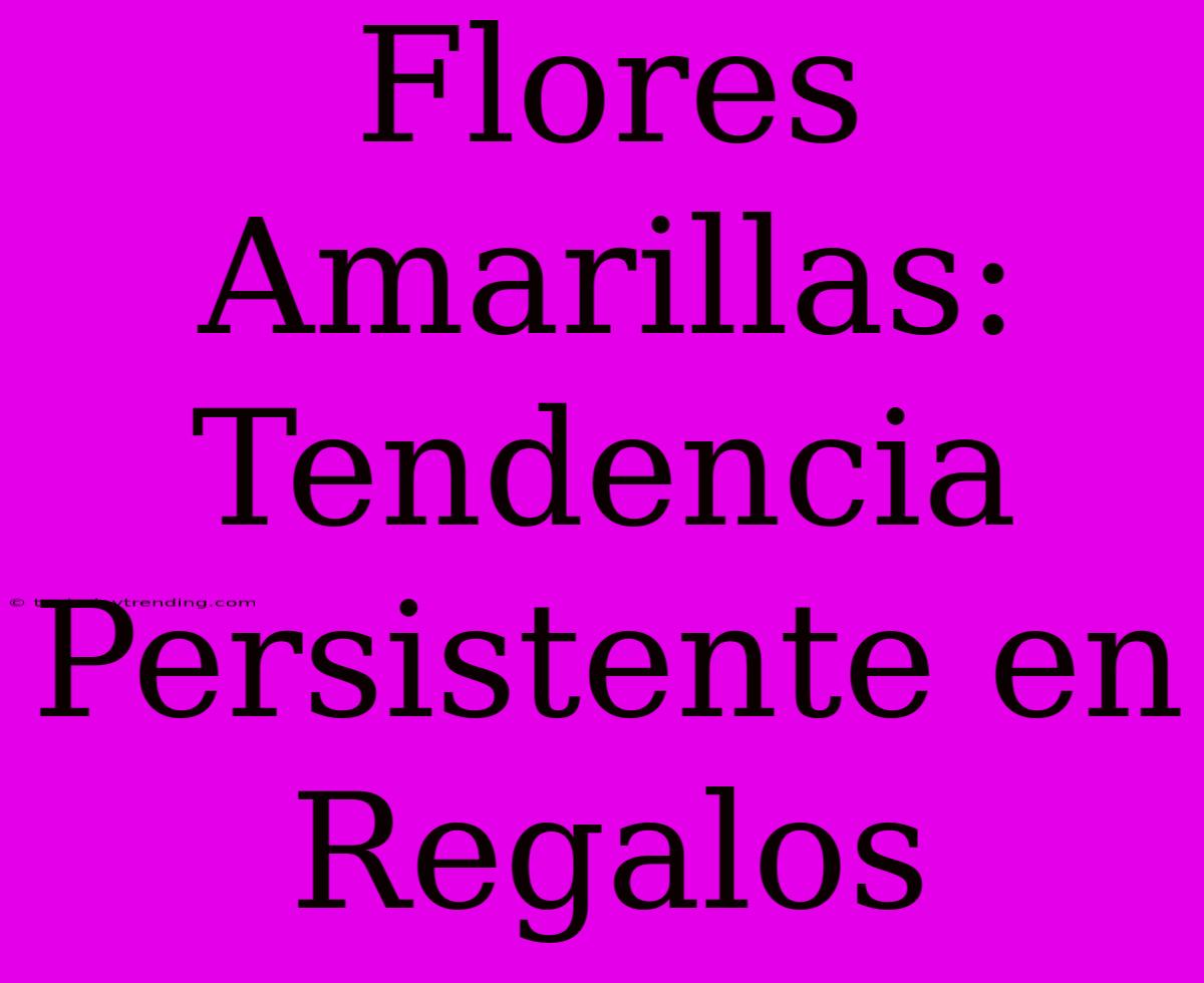 Flores Amarillas: Tendencia Persistente En Regalos