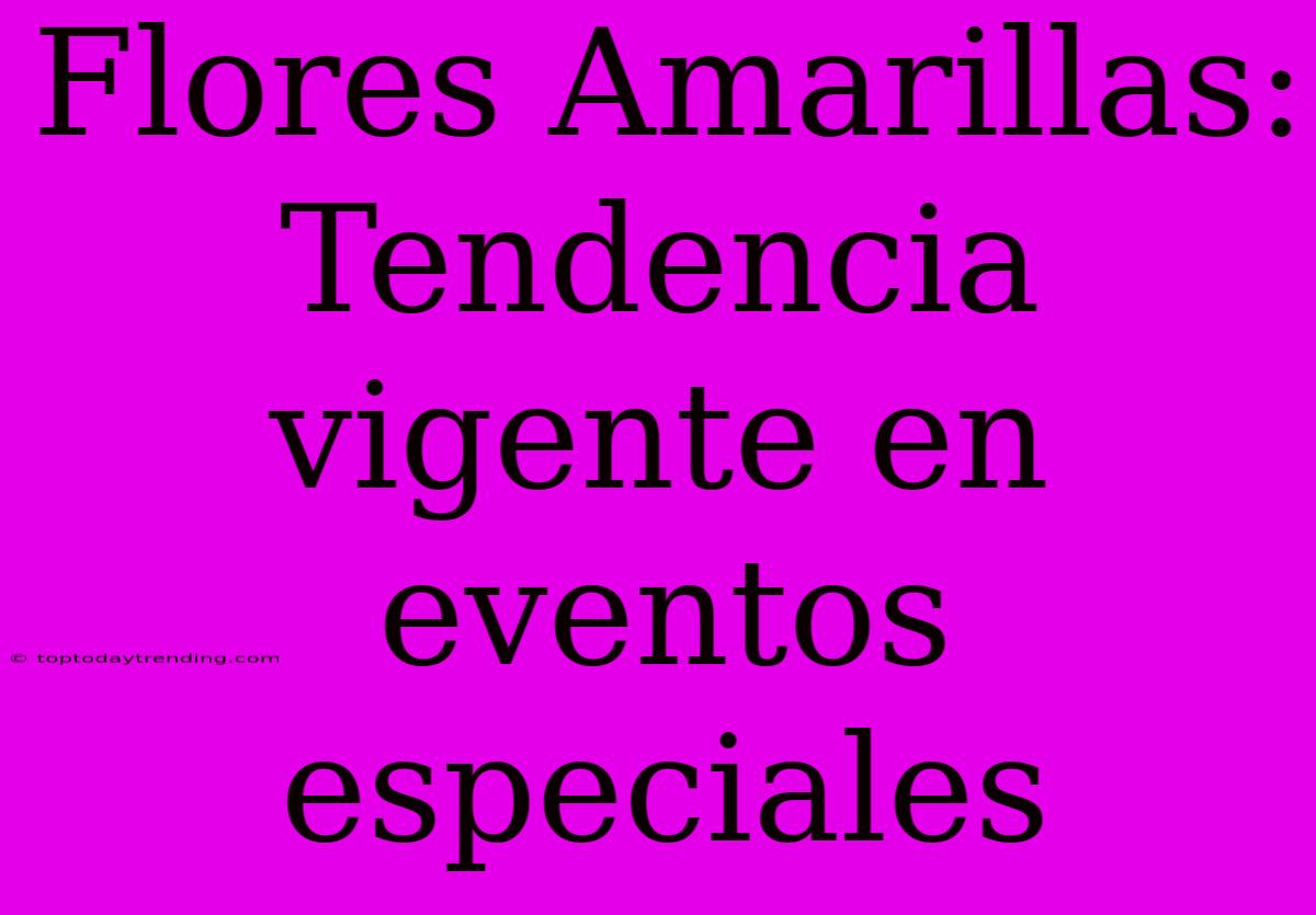 Flores Amarillas: Tendencia Vigente En Eventos Especiales