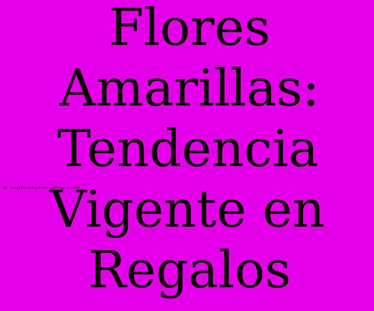 Flores Amarillas: Tendencia Vigente En Regalos