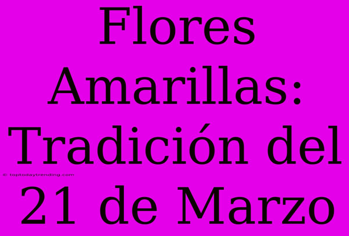 Flores Amarillas: Tradición Del 21 De Marzo