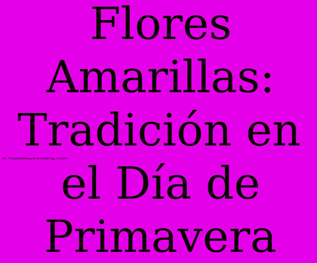 Flores Amarillas: Tradición En El Día De Primavera