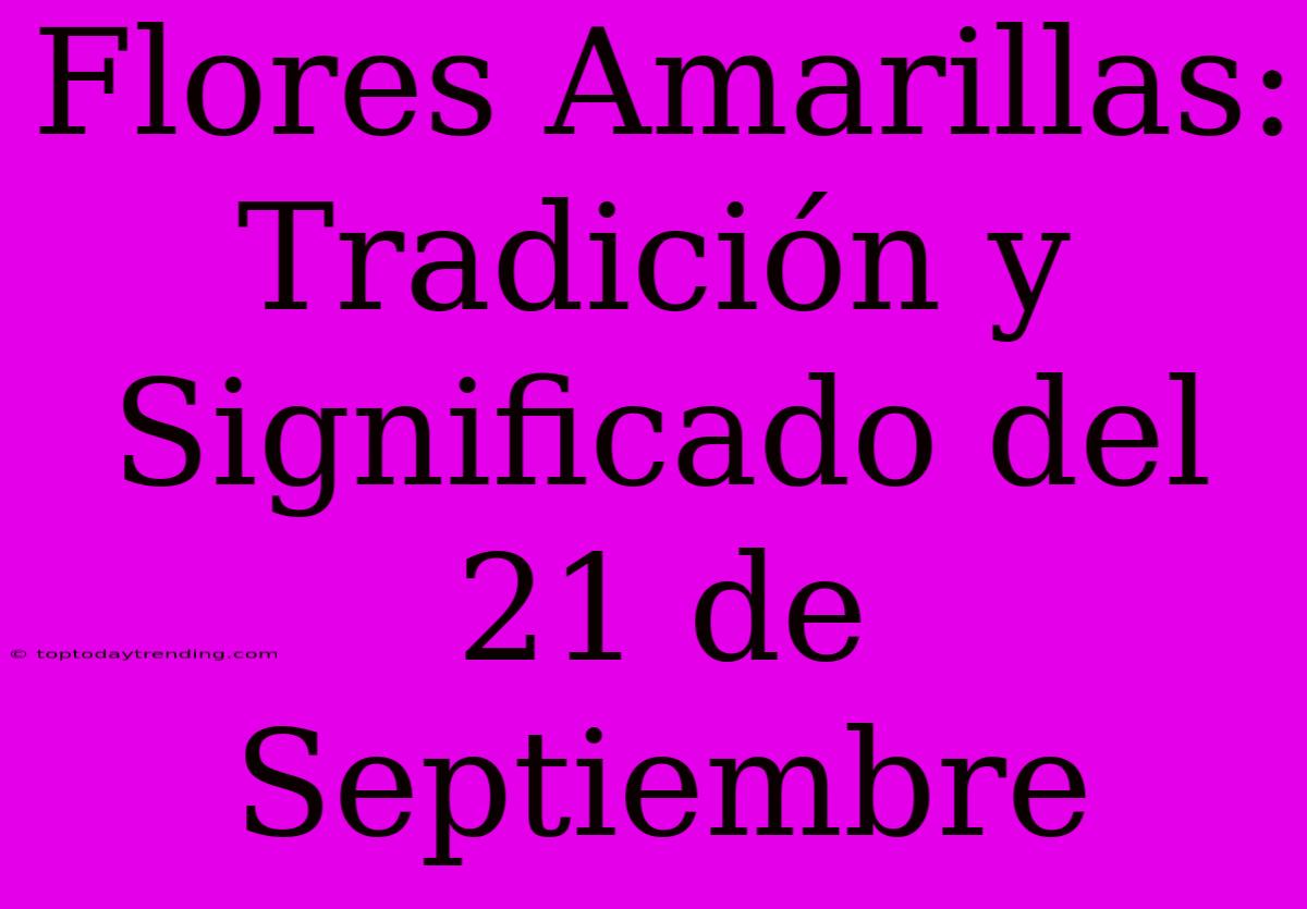 Flores Amarillas: Tradición Y Significado Del 21 De Septiembre