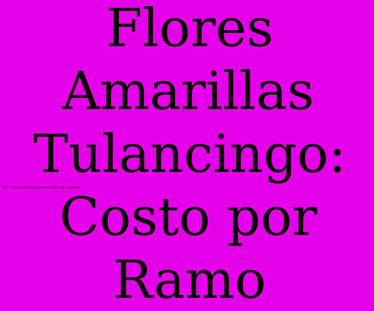 Flores Amarillas Tulancingo: Costo Por Ramo