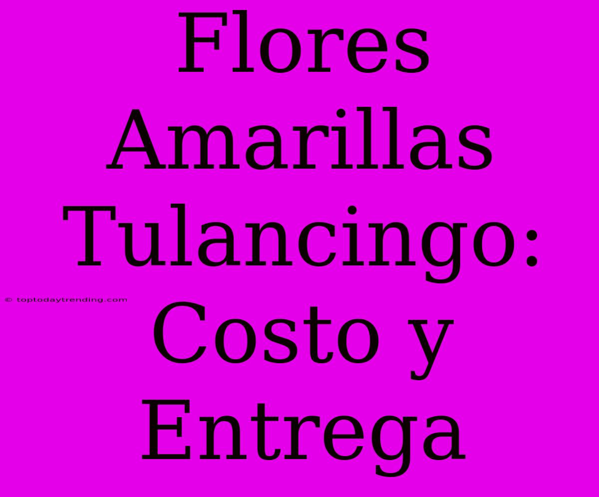 Flores Amarillas Tulancingo: Costo Y Entrega