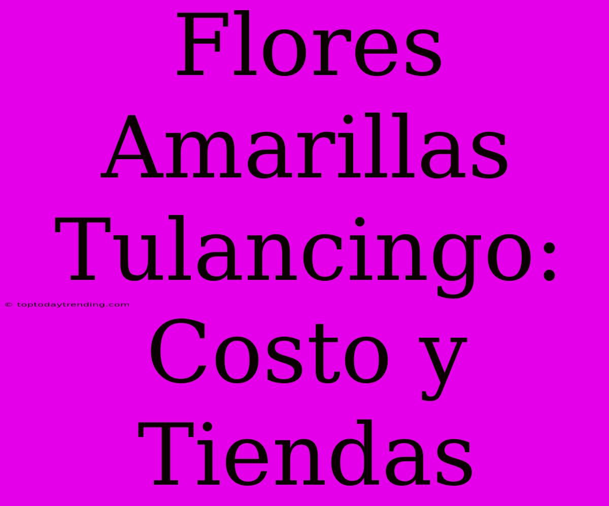 Flores Amarillas Tulancingo: Costo Y Tiendas