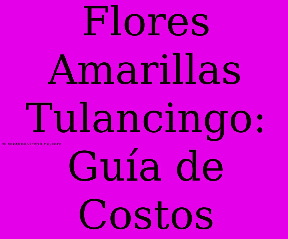 Flores Amarillas Tulancingo: Guía De Costos