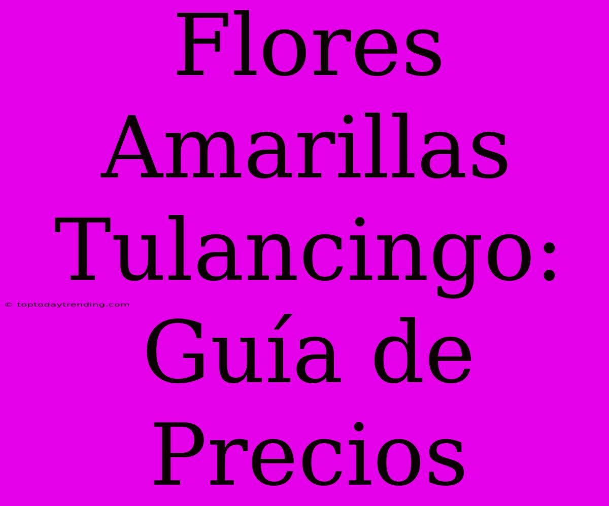 Flores Amarillas Tulancingo: Guía De Precios