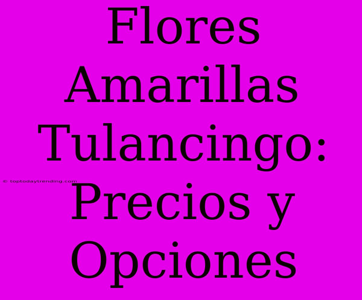 Flores Amarillas Tulancingo: Precios Y Opciones