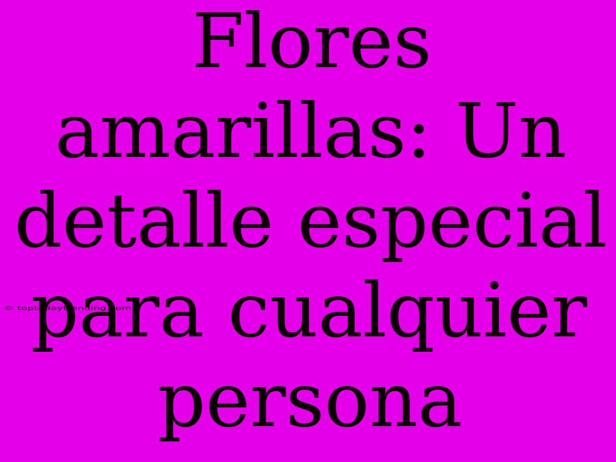 Flores Amarillas: Un Detalle Especial Para Cualquier Persona