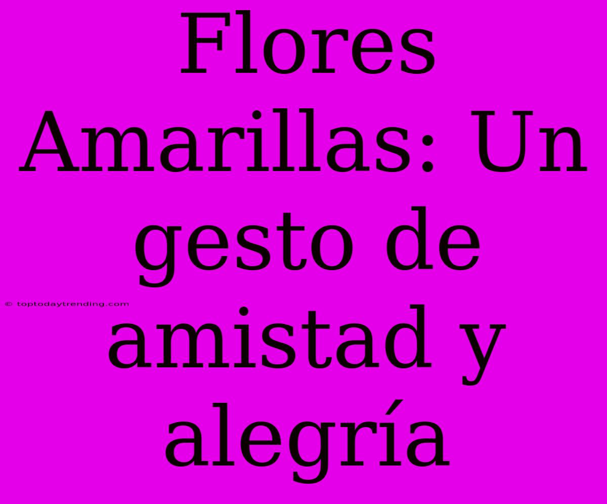 Flores Amarillas: Un Gesto De Amistad Y Alegría