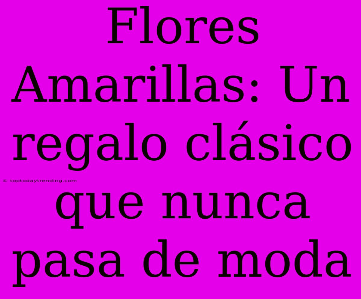 Flores Amarillas: Un Regalo Clásico Que Nunca Pasa De Moda