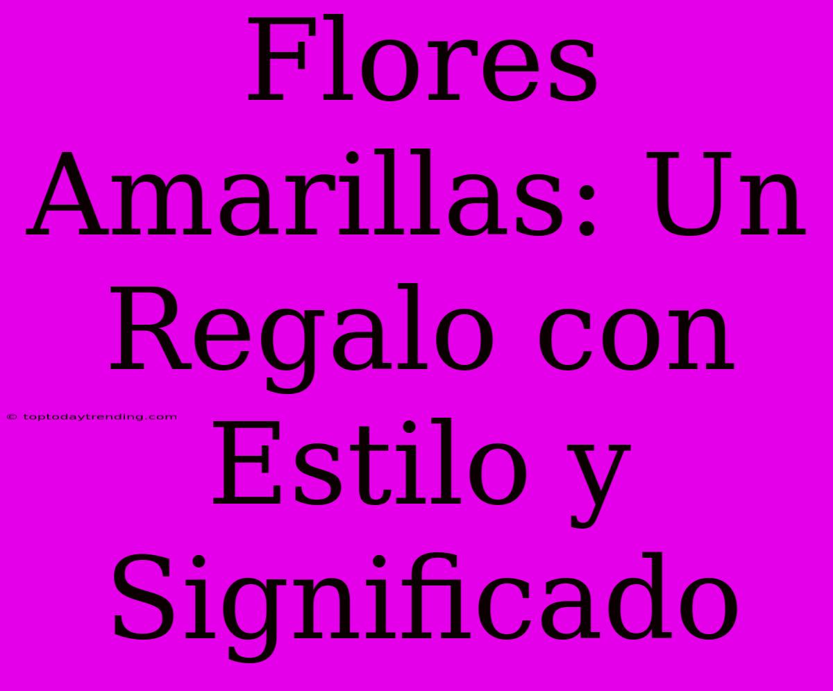 Flores Amarillas: Un Regalo Con Estilo Y Significado