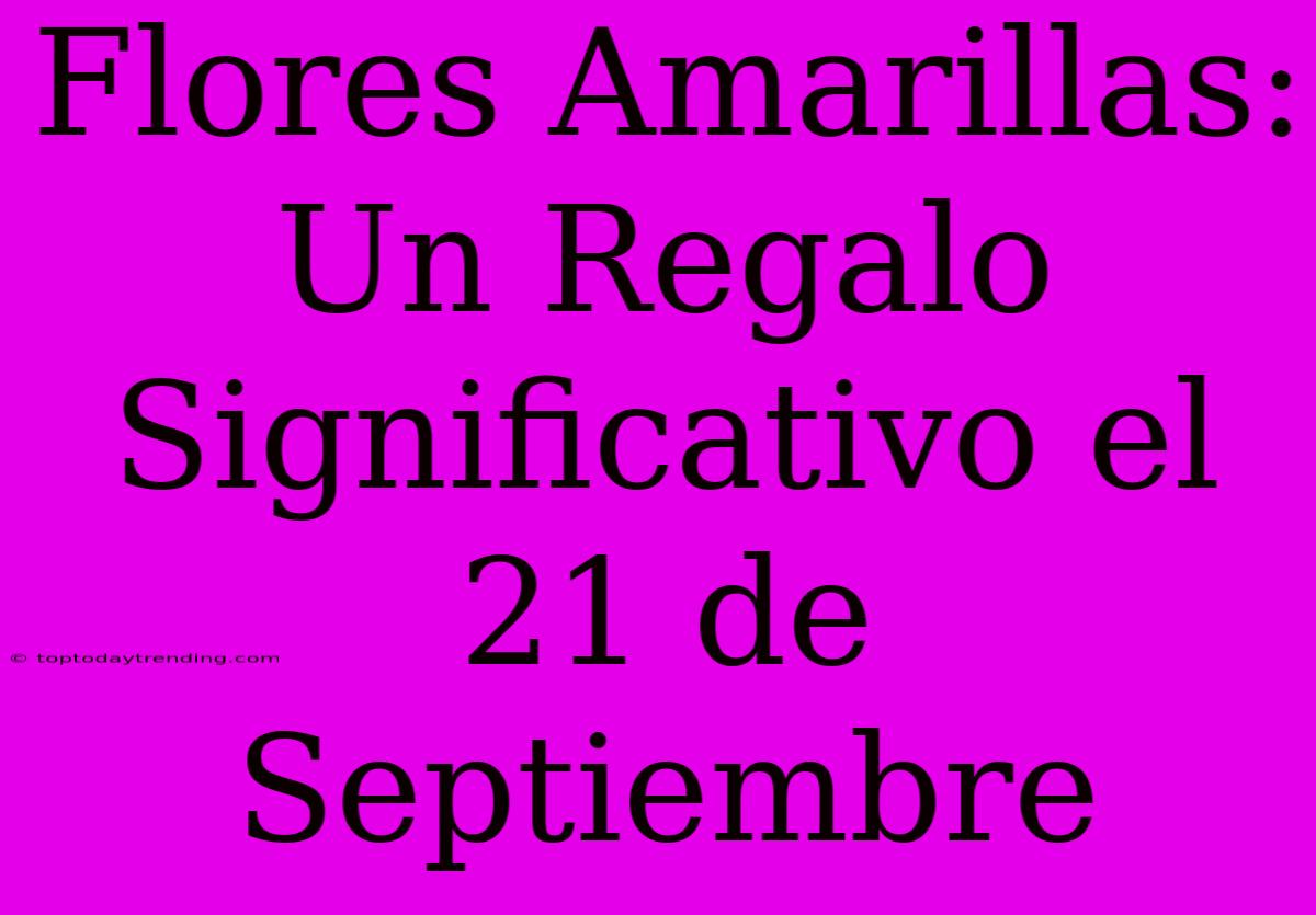 Flores Amarillas: Un Regalo Significativo El 21 De Septiembre