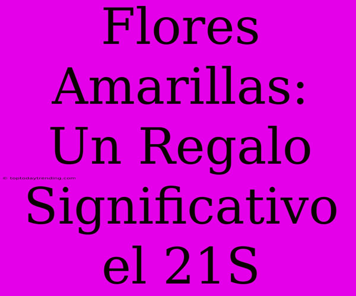 Flores Amarillas: Un Regalo Significativo El 21S