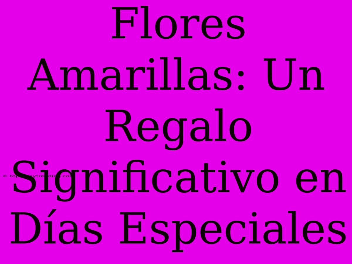 Flores Amarillas: Un Regalo Significativo En Días Especiales