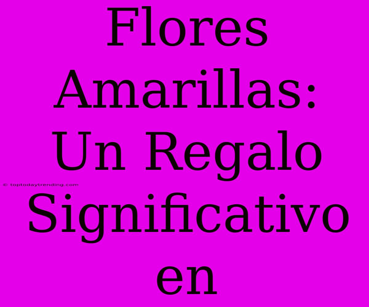 Flores Amarillas: Un Regalo Significativo En