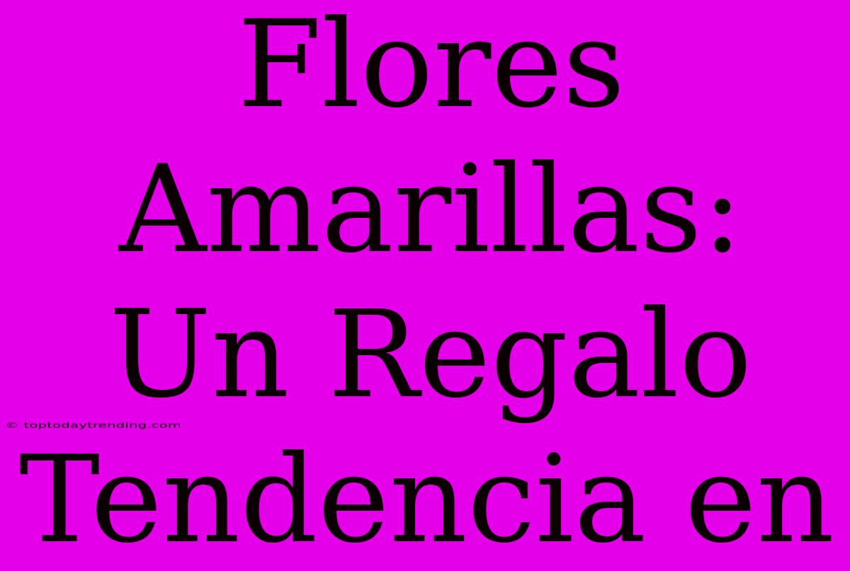 Flores Amarillas: Un Regalo Tendencia En