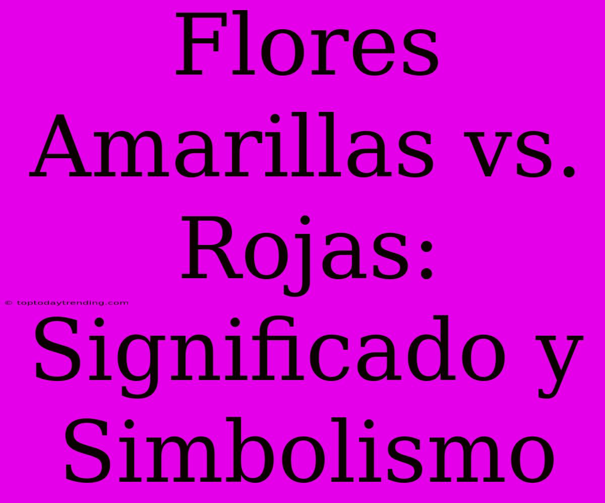 Flores Amarillas Vs. Rojas: Significado Y Simbolismo