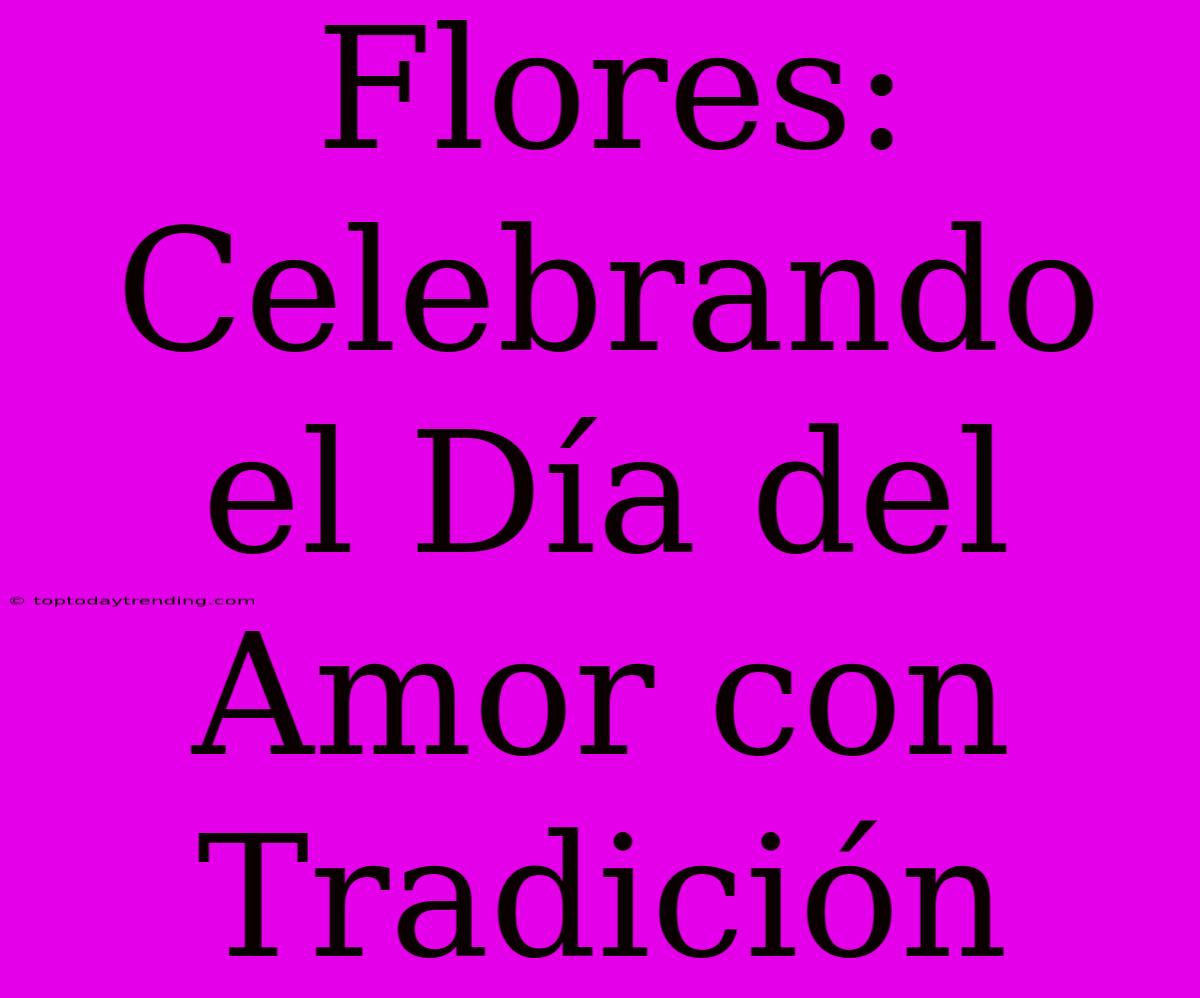 Flores: Celebrando El Día Del Amor Con Tradición