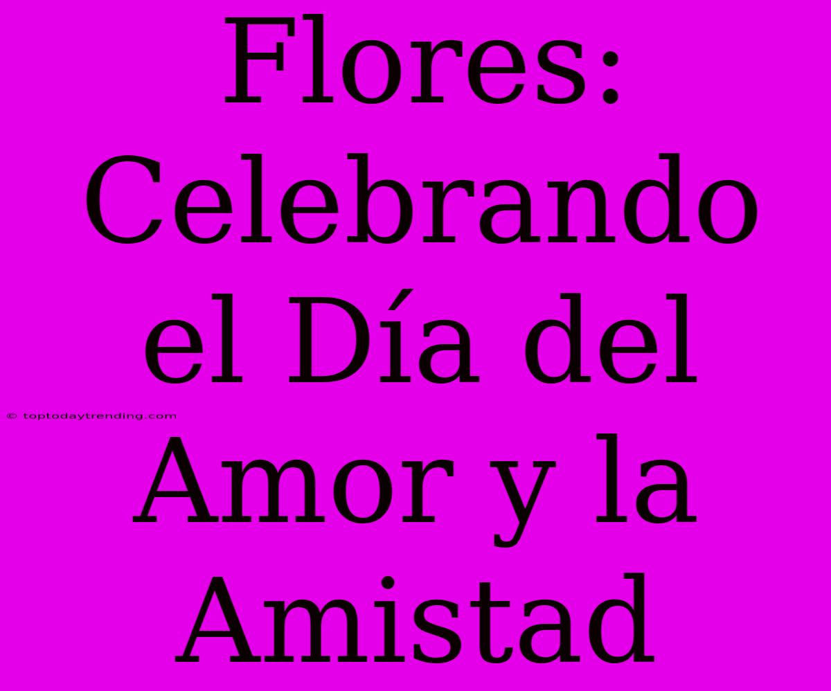 Flores: Celebrando El Día Del Amor Y La Amistad