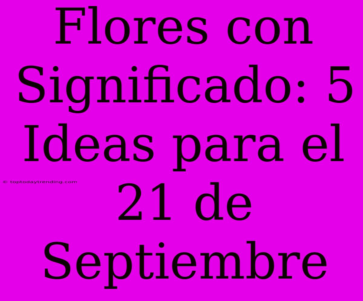 Flores Con Significado: 5 Ideas Para El 21 De Septiembre