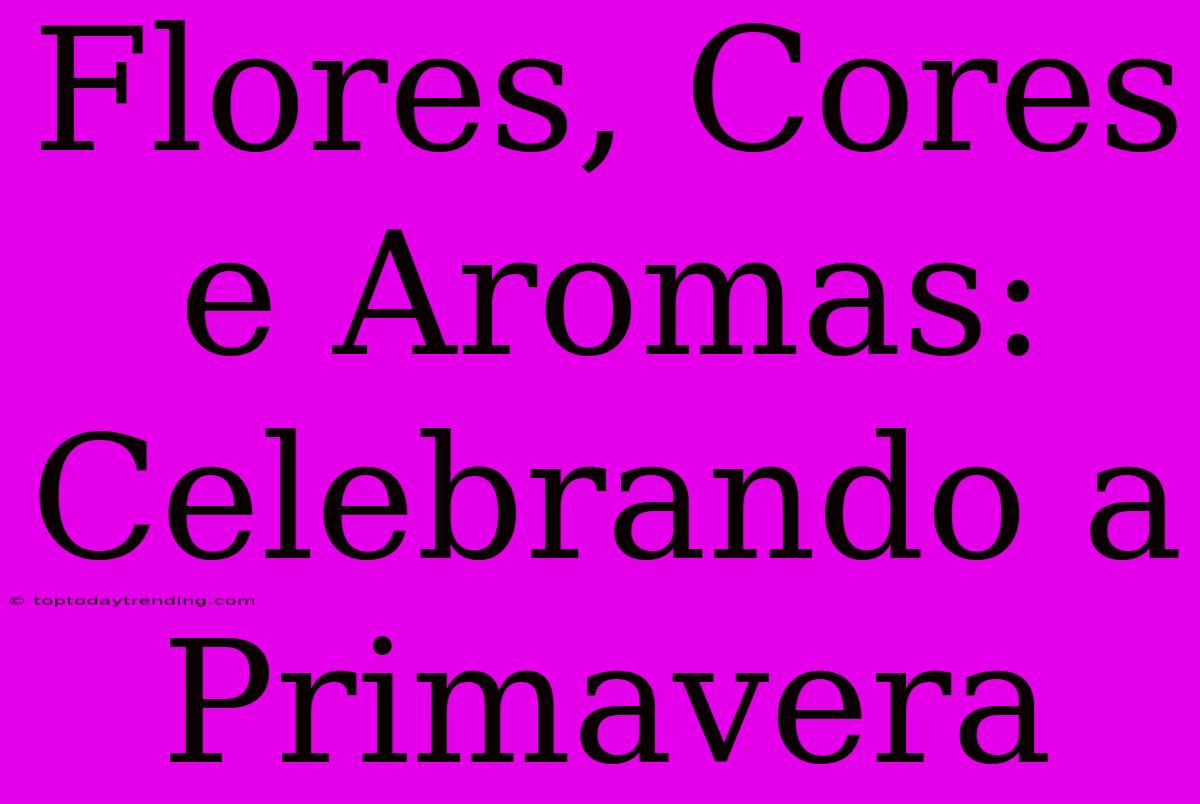 Flores, Cores E Aromas: Celebrando A Primavera