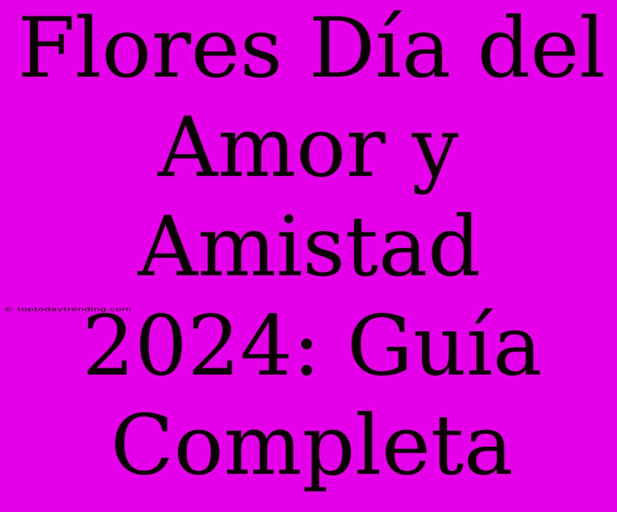 Flores Día Del Amor Y Amistad 2024: Guía Completa