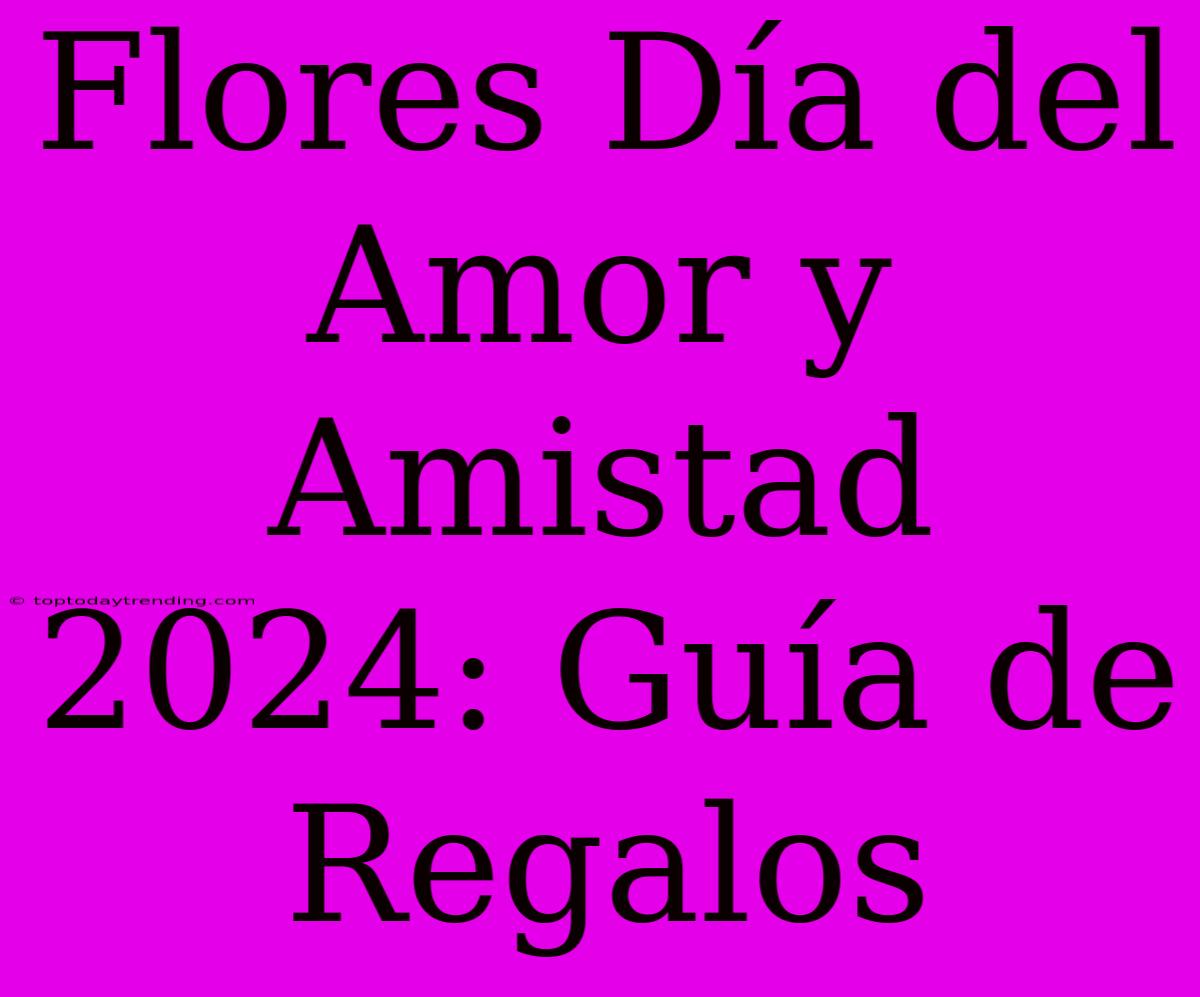 Flores Día Del Amor Y Amistad 2024: Guía De Regalos