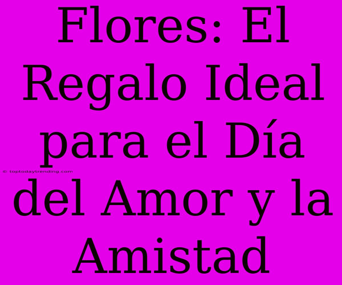 Flores: El Regalo Ideal Para El Día Del Amor Y La Amistad