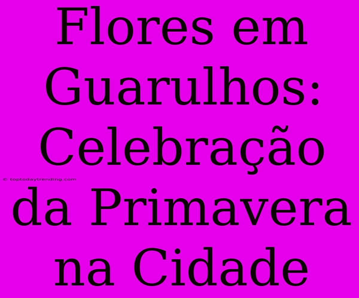 Flores Em Guarulhos: Celebração Da Primavera Na Cidade