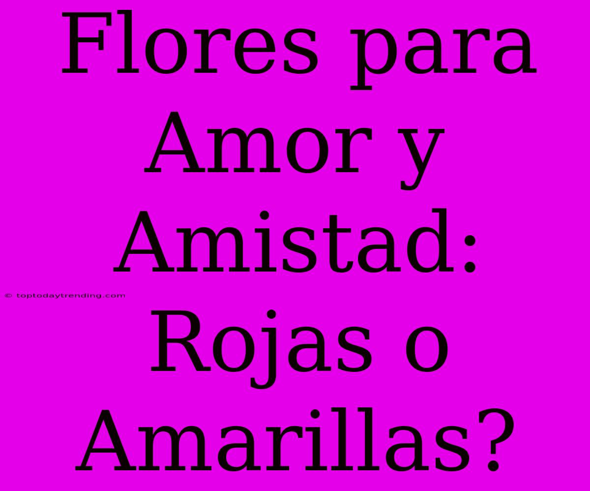 Flores Para Amor Y Amistad: Rojas O Amarillas?