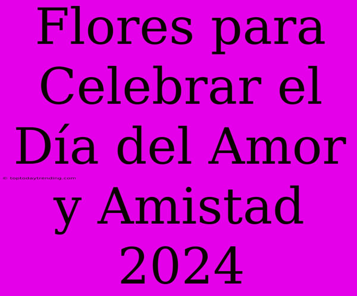 Flores Para Celebrar El Día Del Amor Y Amistad 2024