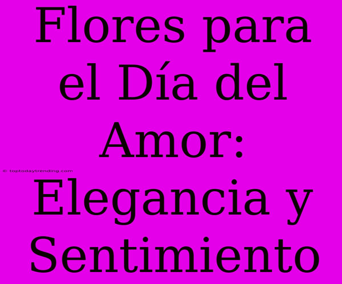 Flores Para El Día Del Amor: Elegancia Y Sentimiento