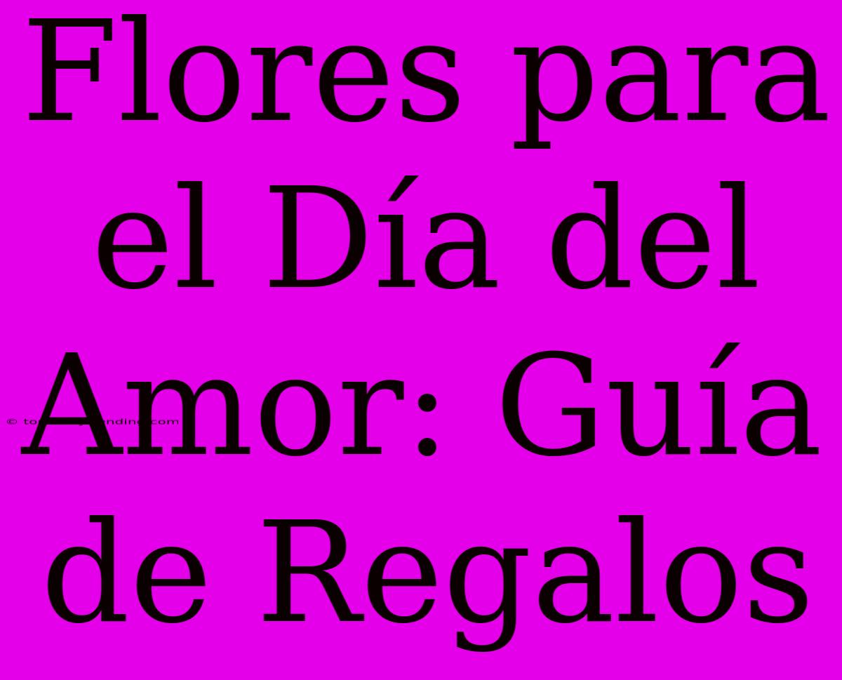 Flores Para El Día Del Amor: Guía De Regalos