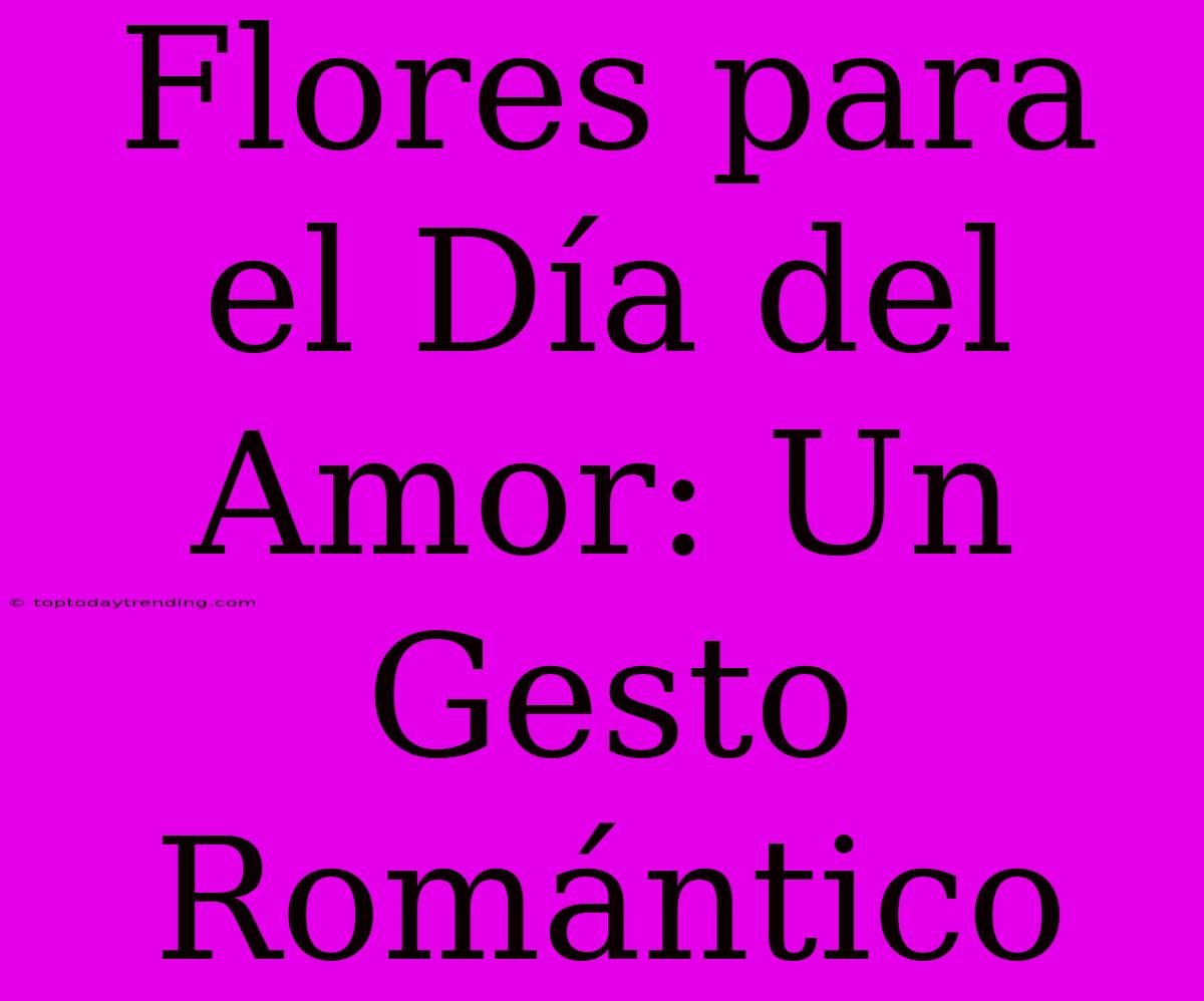 Flores Para El Día Del Amor: Un Gesto Romántico