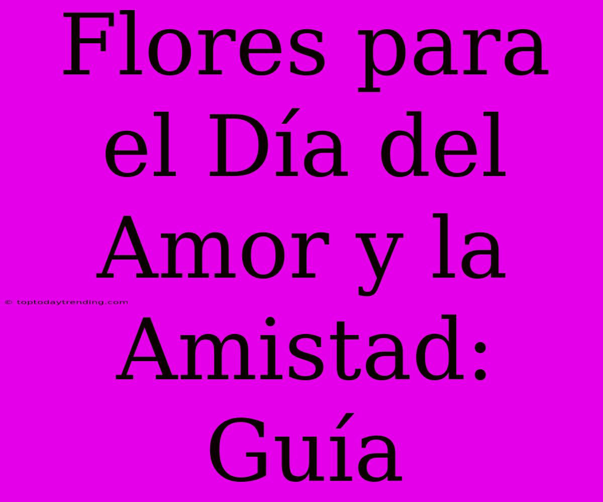 Flores Para El Día Del Amor Y La Amistad: Guía