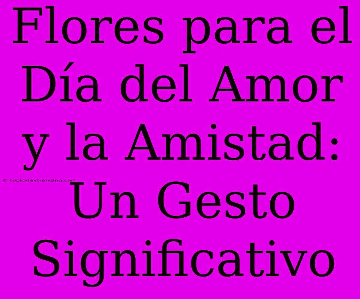 Flores Para El Día Del Amor Y La Amistad: Un Gesto Significativo