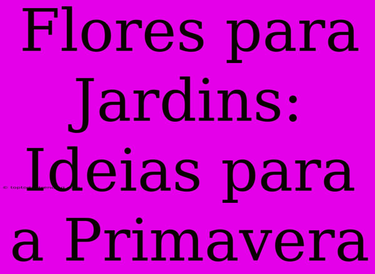 Flores Para Jardins: Ideias Para A Primavera