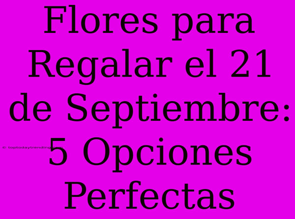 Flores Para Regalar El 21 De Septiembre: 5 Opciones Perfectas