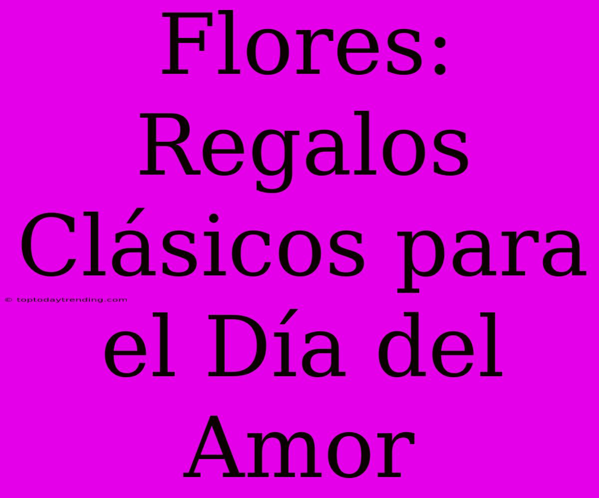 Flores: Regalos Clásicos Para El Día Del Amor