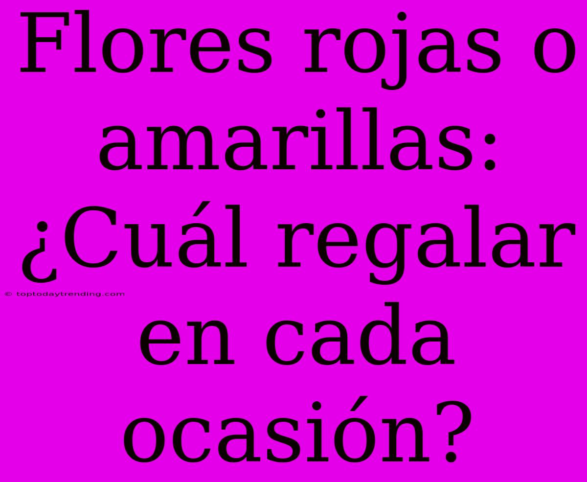 Flores Rojas O Amarillas: ¿Cuál Regalar En Cada Ocasión?